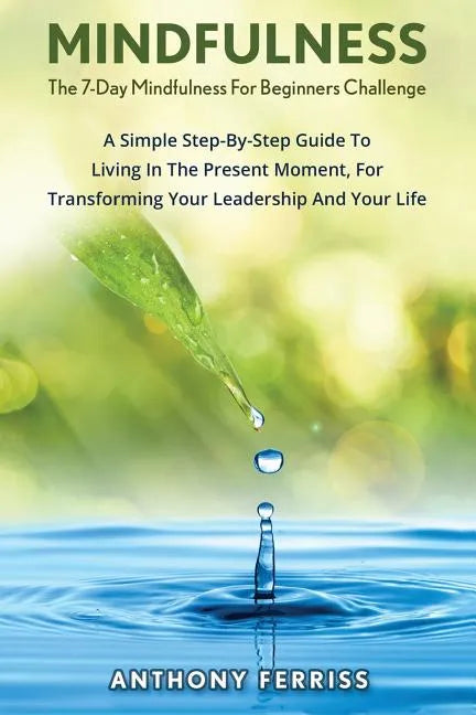 The 7-Day Mindfulness For Beginners Challenge: A Simple Step-By-Step Guide To Living In The Present Moment, For Transforming Your Leadership And Your - Paperback