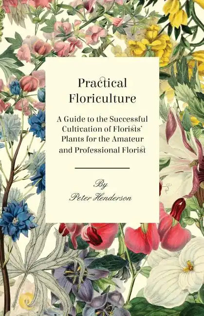 Practical Floriculture - A Guide to the Successful Cultivation of Florists' Plants for the Amateur and Professional Florist - Paperback