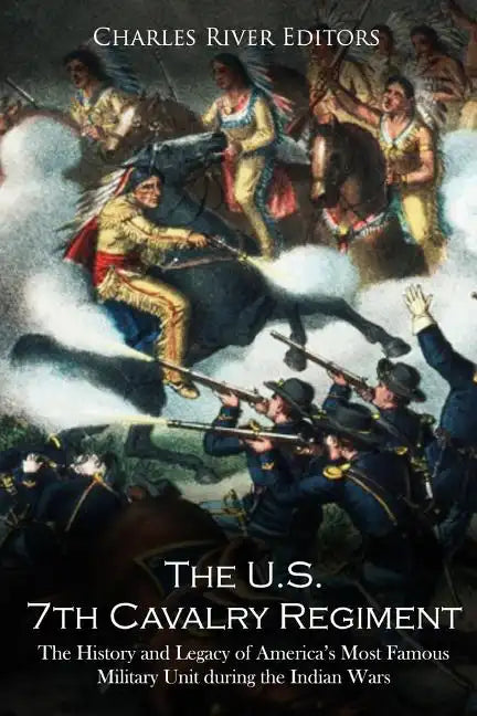 The U.S. 7th Cavalry Regiment: The History and Legacy of America's Most Famous Military Unit during the Indian Wars - Paperback