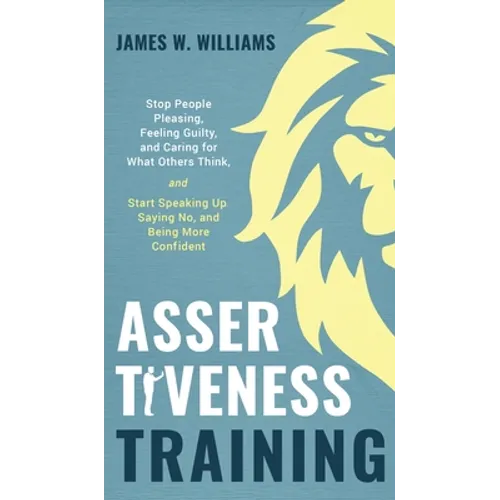 Assertiveness Training: Stop People Pleasing, Feeling Guilty, and Caring for What Others Think, and Start Speaking Up, Saying No, and Being Mo - Hardcover