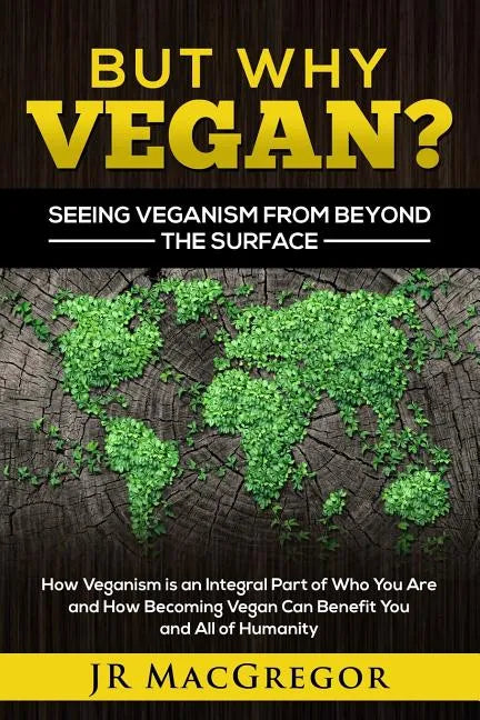 But Why Vegan? Seeing Veganism from Beyond the Surface: How Veganism is an Integral Part of Who You Are and How Becoming Vegan Can Benefit You and All - Paperback