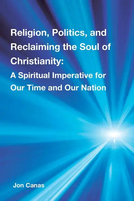 Religion, Politics, and Reclaiming the Soul of Christianity: A Spiritual Imperative for Our Time and Our Nation - Paperback