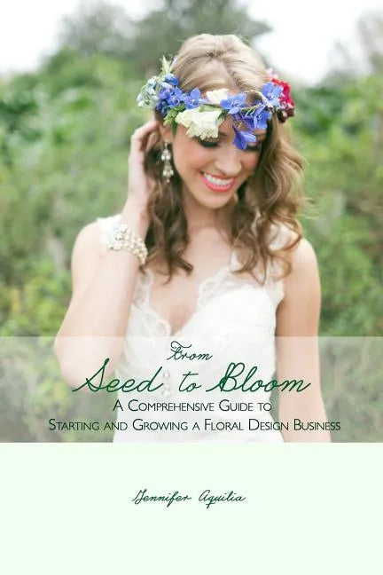 From Seed to Bloom: A comprehensive guide to starting and growing a home based floral design business. - Paperback
