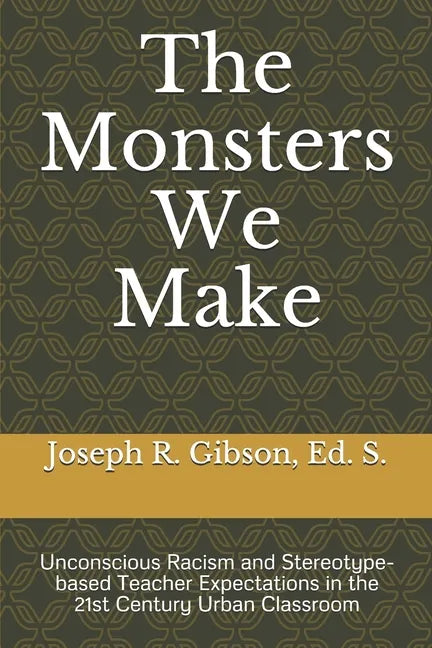The Monsters We Make: Unconscious Racism and Stereotype-based Teacher Expectations in the 21st Century Urban Classroom - Paperback