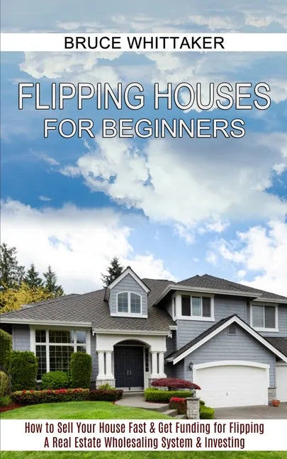Flipping Houses for Beginners: A Real Estate Wholesaling System & Investing (How to Sell Your House Fast & Get Funding for Flipping) - Paperback