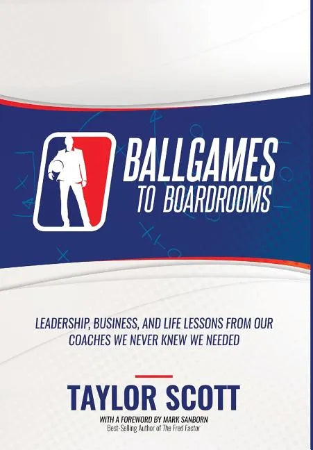 Ballgames to Boardrooms: Leadership, Business, and Life Lessons From Our Coaches We Never Knew We Needed - Hardcover