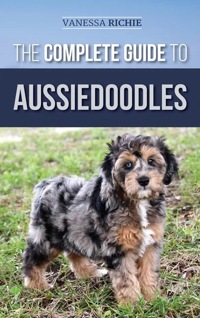 The Complete Guide to Aussiedoodles: Finding, Caring For, Training, Feeding, Socializing, and Loving Your New Aussidoodle - Hardcover