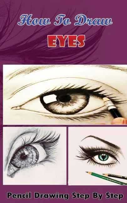 How To Draw Eyes: Pencil Drawings Step by Step Book: Pencil Drawing Ideas for Absolute Beginners - Paperback