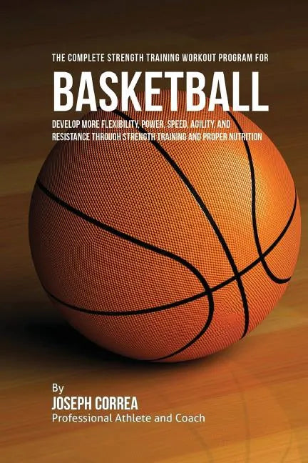 The Complete Strength Training Workout Program for Basketball: Develop more flexibility, power, speed, agility, and resistance through strength traini - Paperback