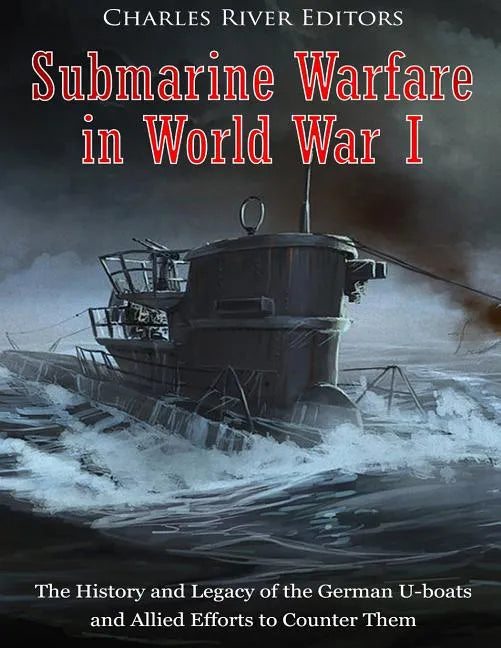 Submarine Warfare in World War I: The History and Legacy of the German U-boats and Allied Efforts to Counter Them - Paperback