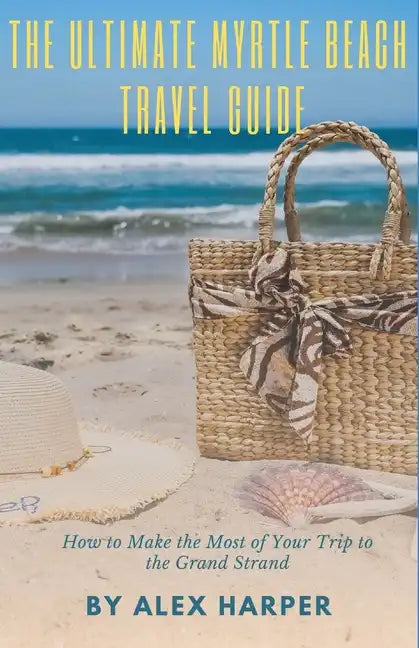 The Ultimate Myrtle Beach Travel Guide: How to Make the Most of Your Trip to the Grand Strand - Paperback
