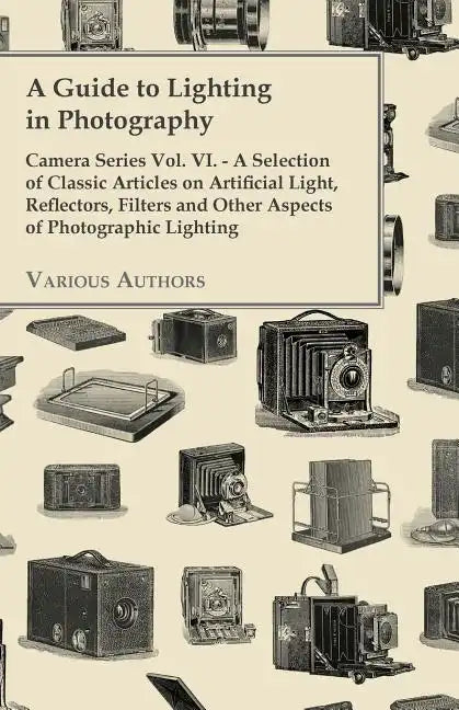 A Guide to Lighting in Photography - Camera Series Vol. VI. - A Selection of Classic Articles on Artificial Light, Reflectors, Filters and Other Aspec - Paperback