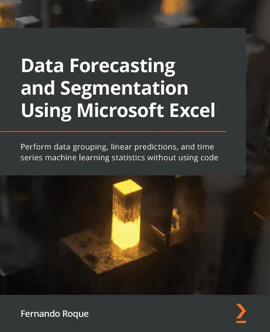 Data Forecasting and Segmentation Using Microsoft Excel: Perform data grouping, linear predictions, and time series machine learning statistics withou - Paperback