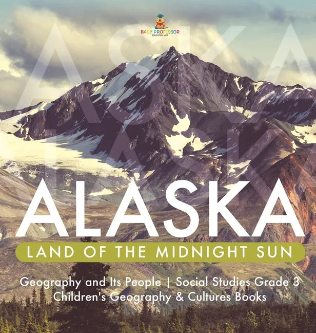 Alaska: Land of the Midnight Sun Geography and Its People Social Studies Grade 3 Children's Geography & Cultures Books - Hardcover