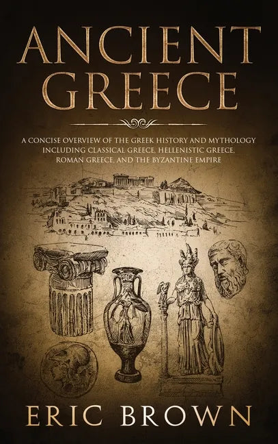 Ancient Greece: A Concise Overview of the Greek History and Mythology Including Classical Greece, Hellenistic Greece, Roman Greece and - Hardcover