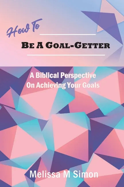 How To Be A Goal-Getter: A Biblical Perspective On Achieving Your Goals - Paperback