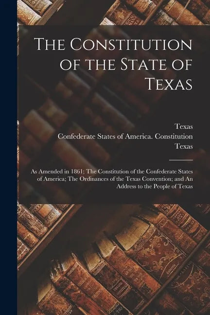 The Constitution of the State of Texas: as Amended in 1861; The Constitution of the Confederate States of America; The Ordinances of the Texas Convent - Paperback