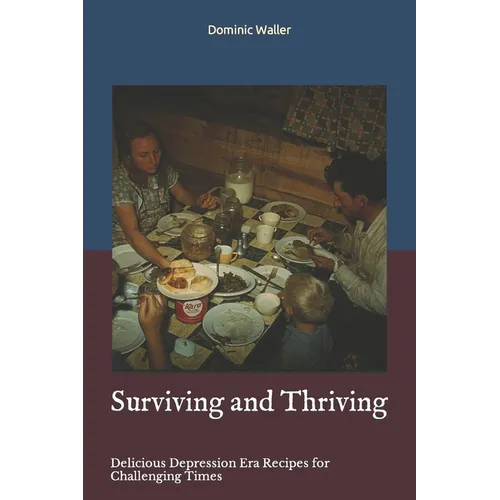 Surviving and Thriving: Delicious Depression Era Recipes for Challenging Times - Paperback