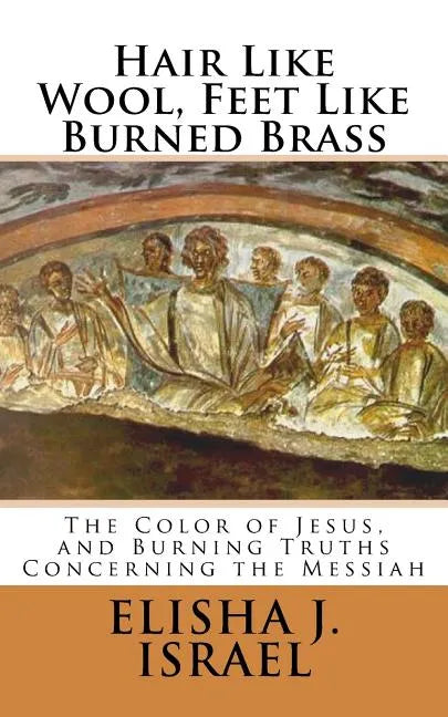 Hair Like Wool, Feet Like Burned Brass: The Color of Jesus, and Burning Truths Concerning the Messiah - Paperback