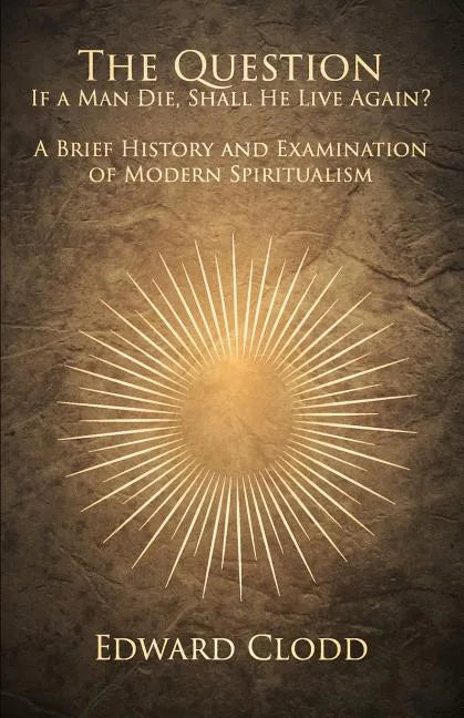 The Question: If a Man Die, Shall He Live Again? A Brief History and Examination of Modern Spiritualism - Paperback