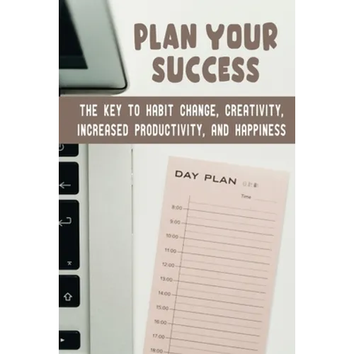 Plan Your Success: The Key To Habit Change, Creativity, Increased Productivity, And Happiness - Paperback