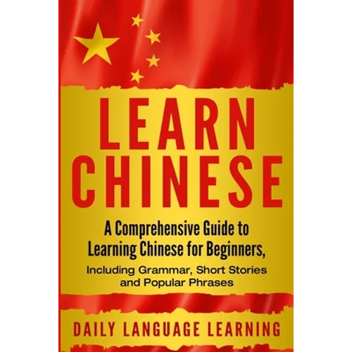 Learn Chinese: A Comprehensive Guide to Learning Chinese for Beginners, Including Grammar, Short Stories and Popular Phrases - Paperback