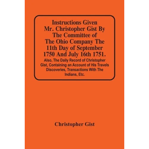 Instructions Given Mr. Christopher Gist By The Committee Of The Ohio Company The 11Th Day Of September 1750 And July 16Th 1751. Also, The Daily Record - Paperback