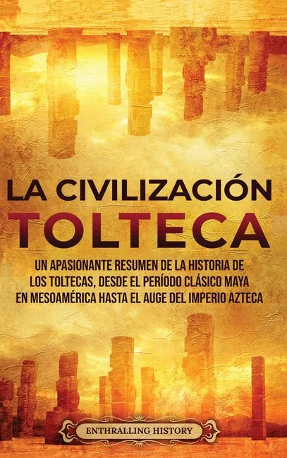 La Civilización Tolteca: Un Apasionante Resumen de la Historia de los Toltecas, Desde el Período Clásico Maya en Mesoamérica hasta el Auge del - Hardcover