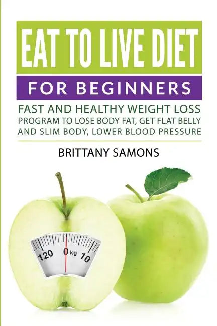 Eat to Live Diet For Beginners: Fast and Healthy Weight Loss Program to Lose Body Fat, Get Flat Belly and Slim Body, Lower Blood Pressure - Paperback