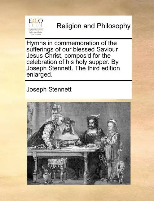 Hymns in Commemoration of the Sufferings of Our Blessed Saviour Jesus Christ, Compos'd for the Celebration of His Holy Supper. by Joseph Stennett. the - Paperback