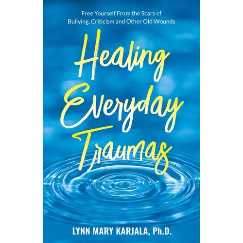 Healing Everyday Traumas: Free Yourself from the Scars of Bullying, Criticism and Other Old Wounds - Paperback