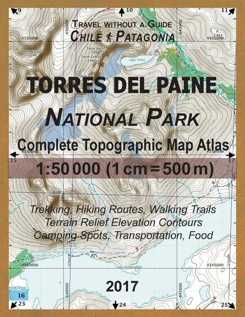 2017 Torres del Paine National Park Complete Topographic Map Atlas 1: 50000 (1cm = 500m) Travel without a Guide Chile Patagonia Trekking, Hiking Route - Paperback