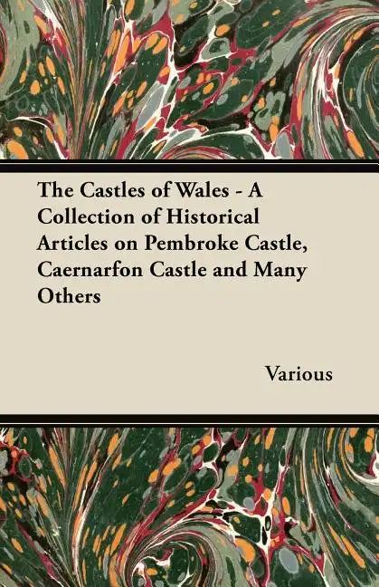 The Castles of Wales - A Collection of Historical Articles on Pembroke Castle, Caernarfon Castle and Many Others - Paperback