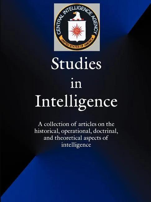 Studies in Intelligence: A Collection of Articles on the Historical, Operational, Doctrinal, and Theoretical Aspects of Intelligence - Paperback
