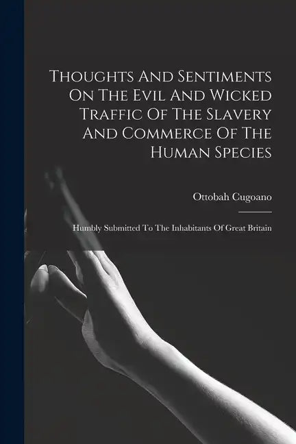 Thoughts And Sentiments On The Evil And Wicked Traffic Of The Slavery And Commerce Of The Human Species: Humbly Submitted To The Inhabitants Of Great - Paperback