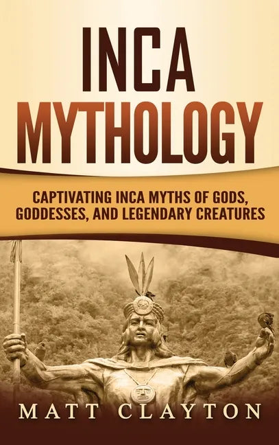 Inca Mythology: Captivating Inca Myths of Gods, Goddesses, and Legendary Creatures - Hardcover
