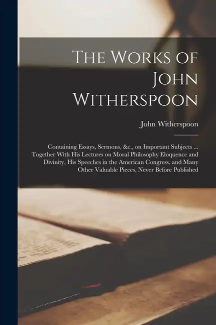 The Works of John Witherspoon: Containing Essays, Sermons, &c., on Important Subjects ... Together With his Lectures on Moral Philosophy Eloquence an - Paperback