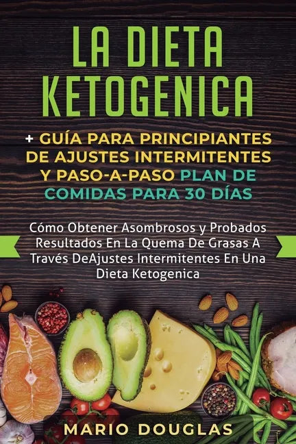 La dieta Ketogenica + Guía Para Principiantes de Ajustes intermitentes y Paso-a-Paso Plan de Comidas Para 30 Días: Como Obtener Asombrosos y Probados - Paperback