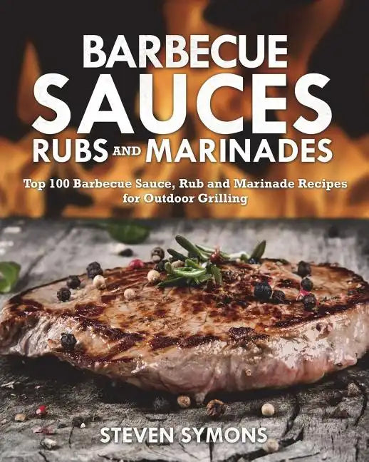Barbecue Sauces Rubs and Marinades: Top 100 Barbecue Sauce, Rub and Marinade Recipes for Outdoor Grilling - Paperback