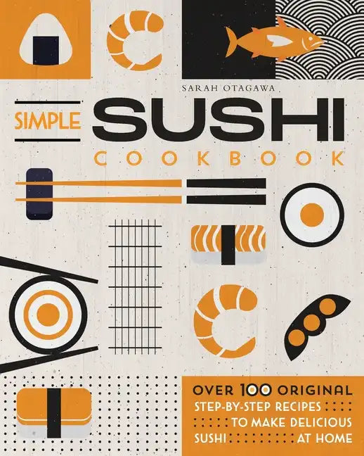 Simple Sushi Cookbook: Over 100 Original Step-By-Step Recipes to Make Delicious Sushi at Home - Paperback