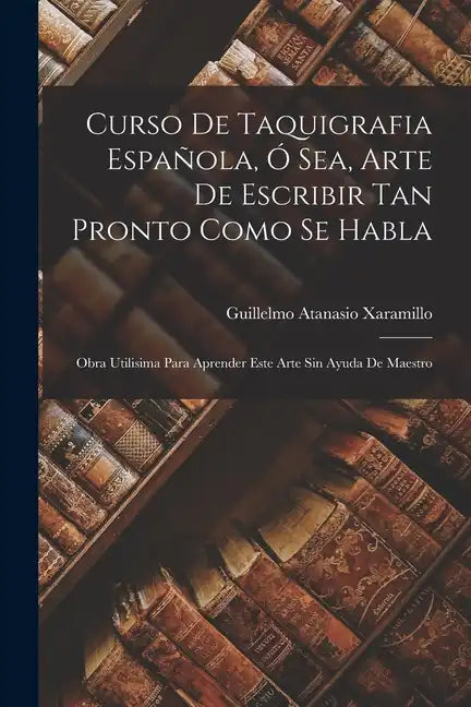 Curso De Taquigrafia Española, Ó Sea, Arte De Escribir Tan Pronto Como Se Habla: Obra Utilisima Para Aprender Este Arte Sin Ayuda De Maestro - Paperback