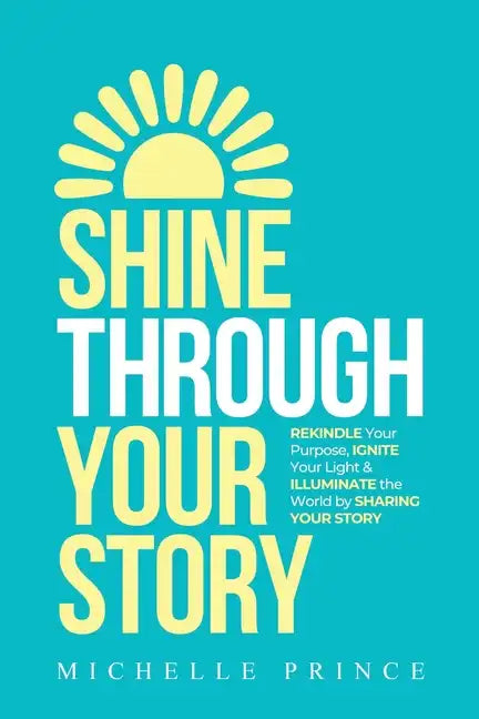 Shine Through Your Story: REKINDLE Your Purpose, IGNITE Your Light & ILLUMINATE the World by Sharing Your Story - Paperback