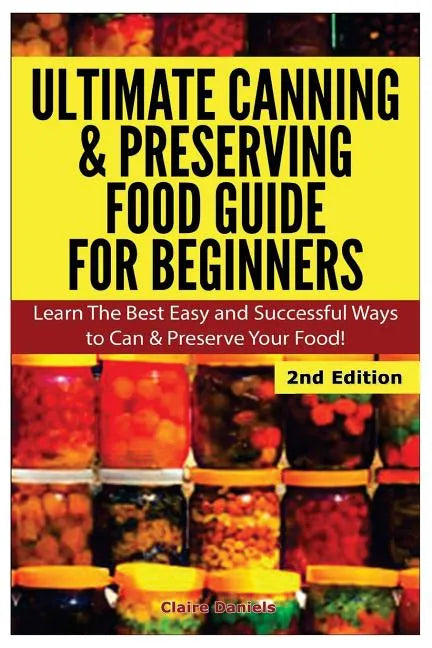 Ultimate Canning & Preserving Food Guide for Beginners: Learn the Best Easy and Successful Ways to Can and Preserve Your Food! - Paperback