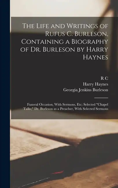 The Life and Writings of Rufus C. Burleson, Containing a Biography of Dr. Burleson by Harry Haynes; Funeral Occasion, With Sermons, etc; Selected "cha - Hardcover