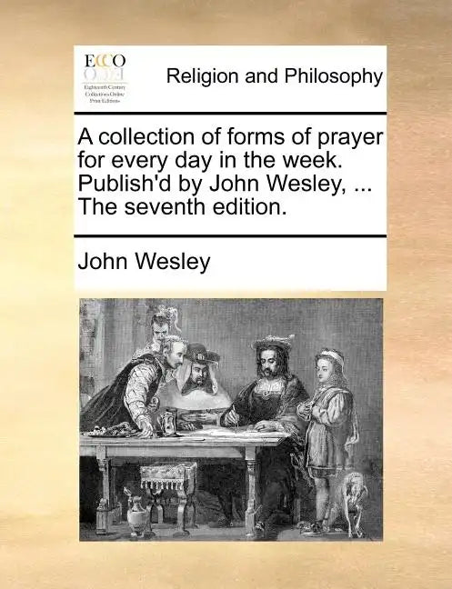 A Collection of Forms of Prayer for Every Day in the Week. Publish'd by John Wesley, ... the Seventh Edition. - Paperback
