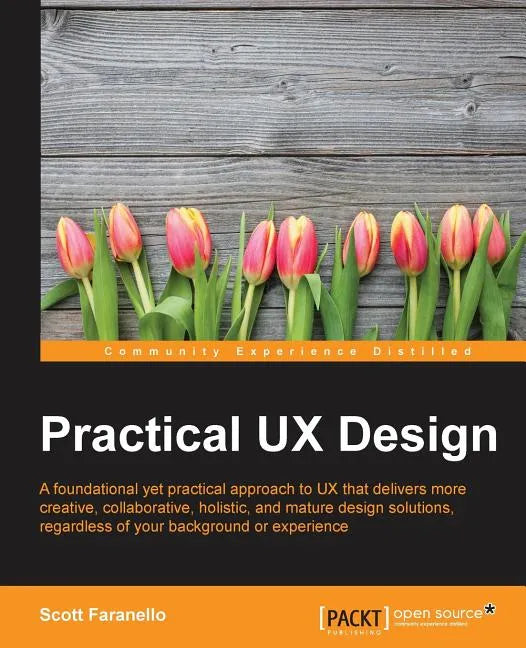 Practical UX Design: A foundational yet practical approach to UX that delivers more creative, collaborative, holistic, and mature design solutions, re - Paperback