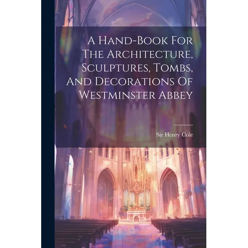 A Hand-book For The Architecture, Sculptures, Tombs, And Decorations Of Westminster Abbey - Paperback