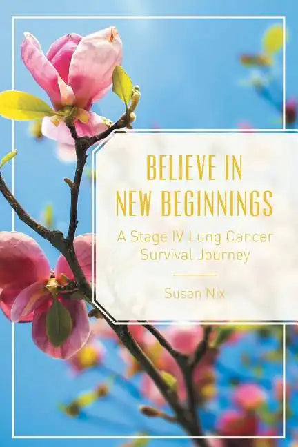 Believe in New Beginnings: A Stage IV Lung Cancer Survival Journey - Paperback