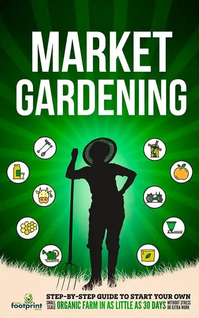 Market Gardening: Step-By-Step Guide to Start Your Own Small Scale Organic Farm in as Little as 30 Days Without Stress or Extra work - Paperback