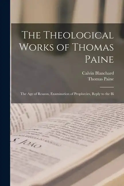The Theological Works of Thomas Paine: The age of Reason, Examination of Prophecies, Reply to the Bi - Paperback